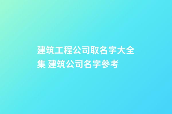 建筑工程公司取名字大全集 建筑公司名字參考-第1張-公司起名-玄機派